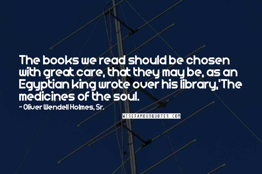 Oliver Wendell Holmes, Sr. Quotes: The books we read should be chosen with great care, that they may be, as an Egyptian king wrote over his library,'The medicines of the soul.