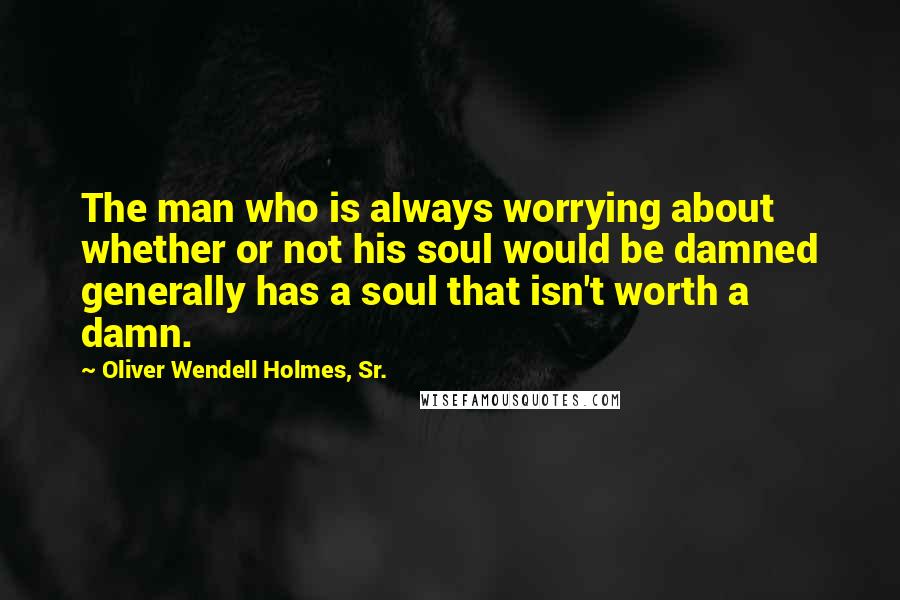 Oliver Wendell Holmes, Sr. Quotes: The man who is always worrying about whether or not his soul would be damned generally has a soul that isn't worth a damn.