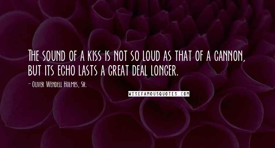 Oliver Wendell Holmes, Sr. Quotes: The sound of a kiss is not so loud as that of a cannon, but its echo lasts a great deal longer.