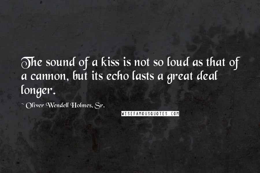 Oliver Wendell Holmes, Sr. Quotes: The sound of a kiss is not so loud as that of a cannon, but its echo lasts a great deal longer.