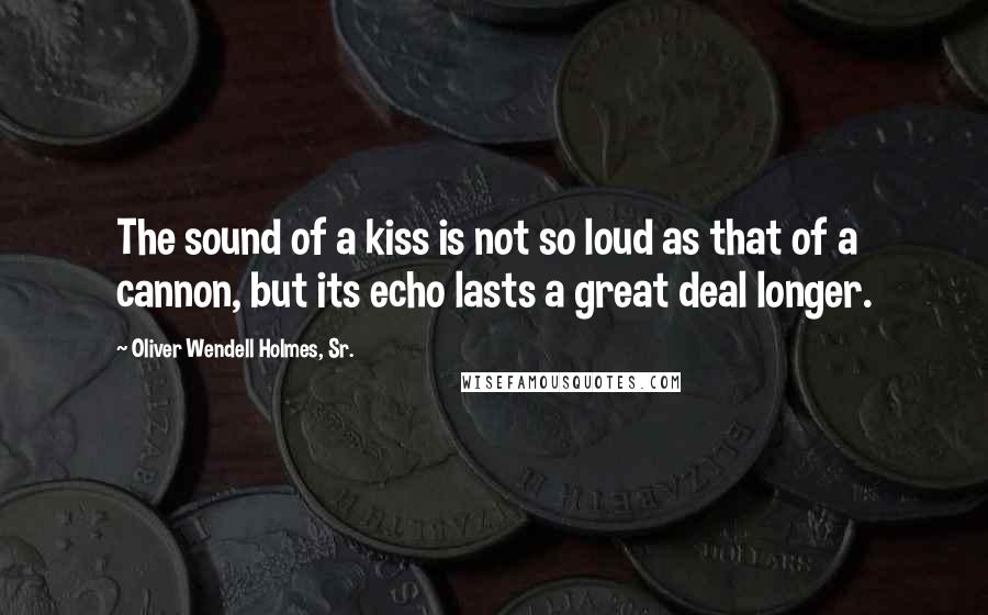 Oliver Wendell Holmes, Sr. Quotes: The sound of a kiss is not so loud as that of a cannon, but its echo lasts a great deal longer.