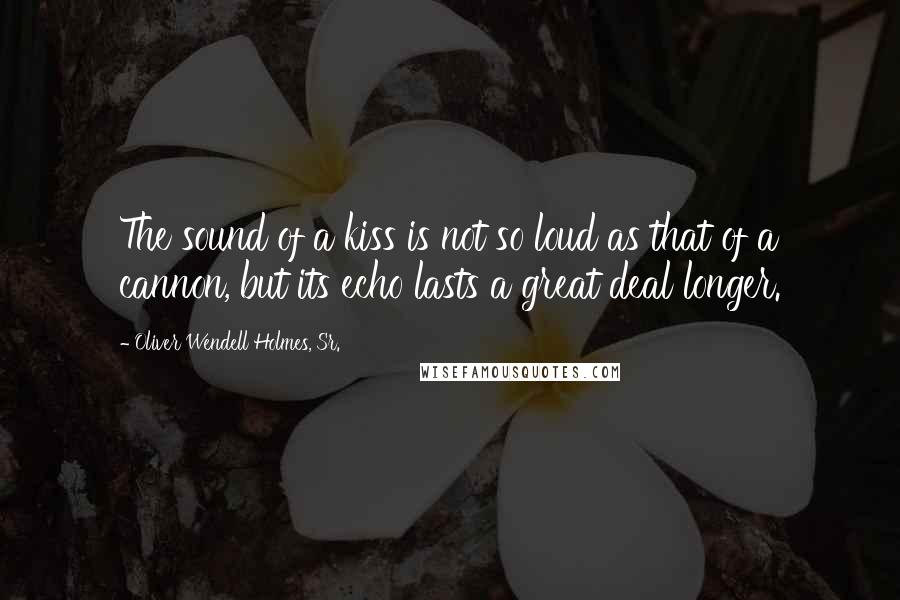 Oliver Wendell Holmes, Sr. Quotes: The sound of a kiss is not so loud as that of a cannon, but its echo lasts a great deal longer.