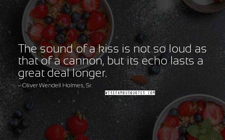 Oliver Wendell Holmes, Sr. Quotes: The sound of a kiss is not so loud as that of a cannon, but its echo lasts a great deal longer.