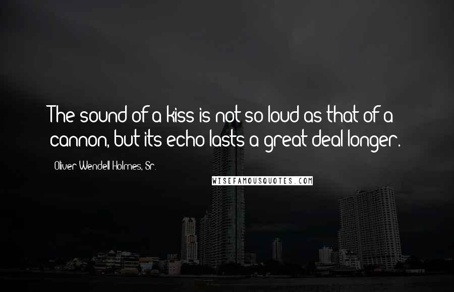 Oliver Wendell Holmes, Sr. Quotes: The sound of a kiss is not so loud as that of a cannon, but its echo lasts a great deal longer.