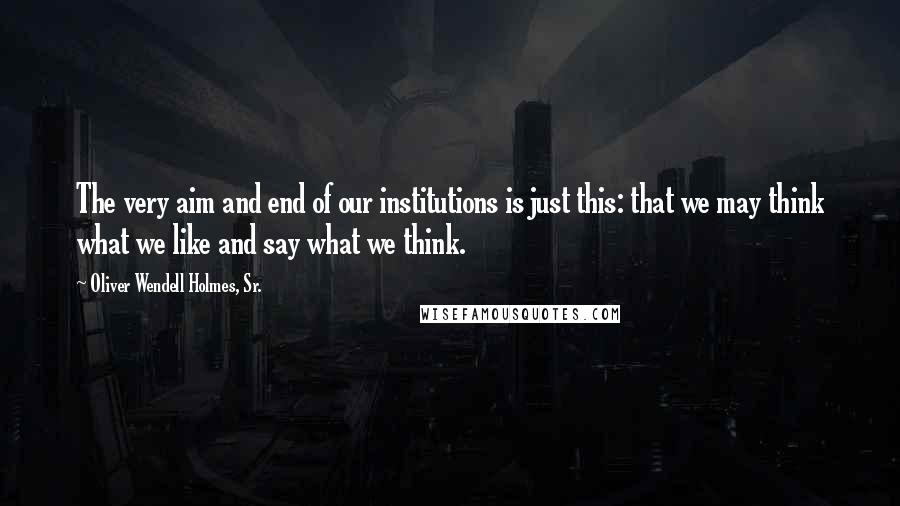 Oliver Wendell Holmes, Sr. Quotes: The very aim and end of our institutions is just this: that we may think what we like and say what we think.