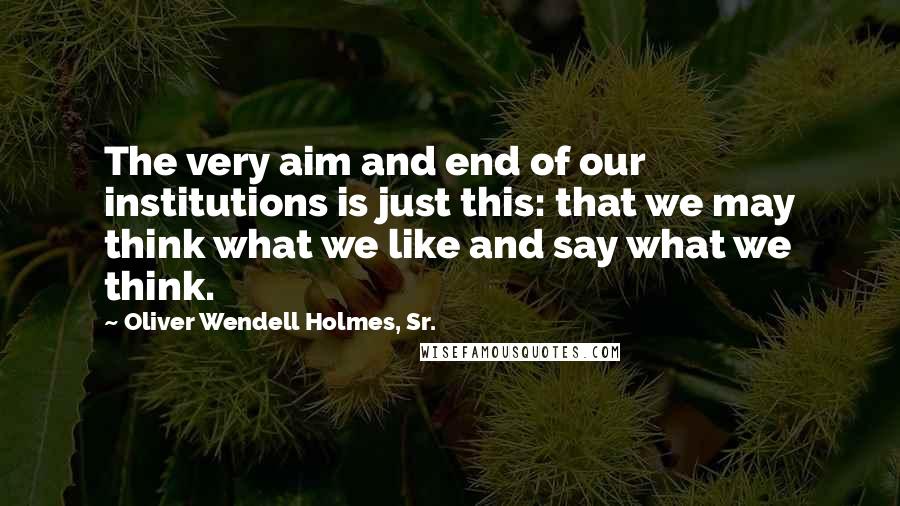 Oliver Wendell Holmes, Sr. Quotes: The very aim and end of our institutions is just this: that we may think what we like and say what we think.