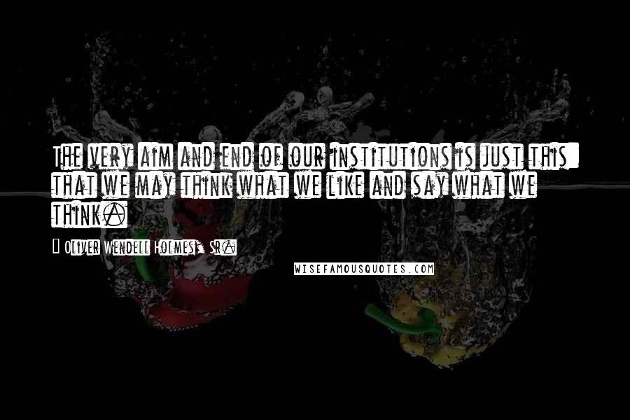 Oliver Wendell Holmes, Sr. Quotes: The very aim and end of our institutions is just this: that we may think what we like and say what we think.