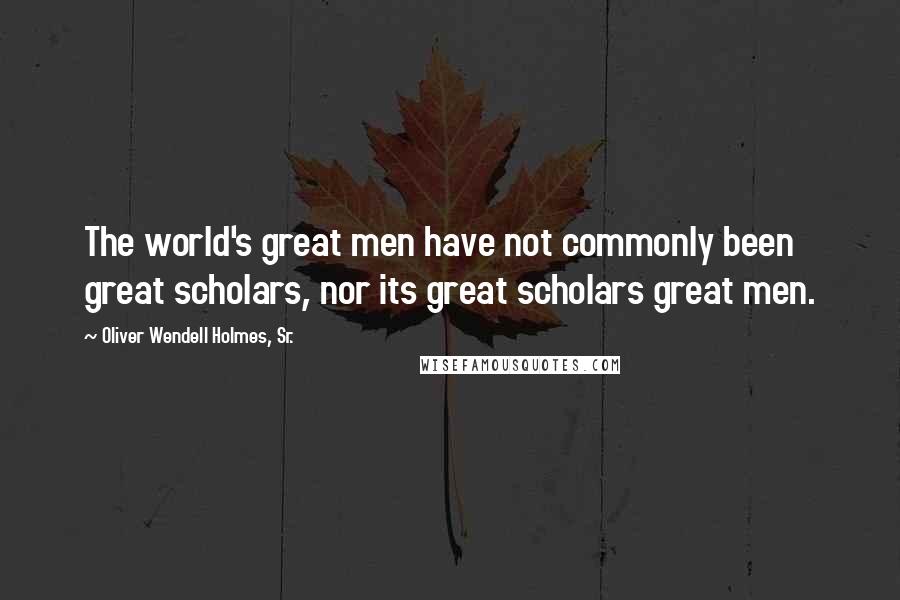 Oliver Wendell Holmes, Sr. Quotes: The world's great men have not commonly been great scholars, nor its great scholars great men.