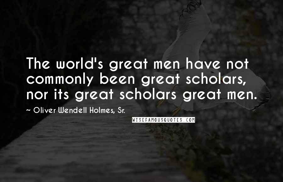 Oliver Wendell Holmes, Sr. Quotes: The world's great men have not commonly been great scholars, nor its great scholars great men.