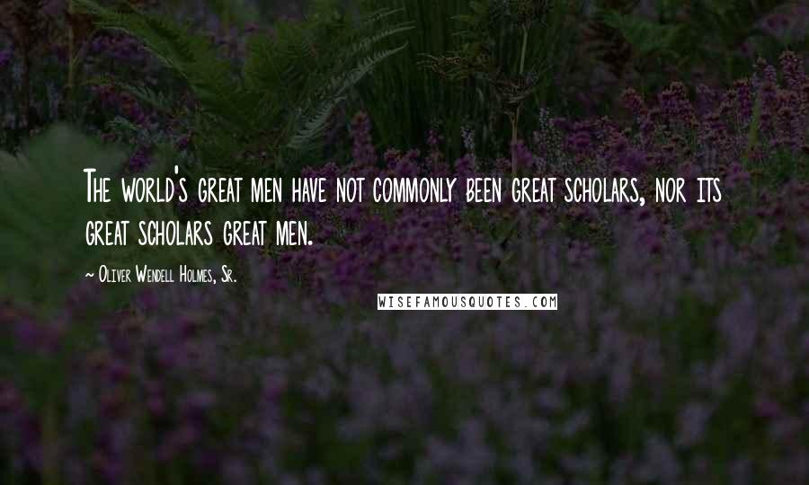 Oliver Wendell Holmes, Sr. Quotes: The world's great men have not commonly been great scholars, nor its great scholars great men.