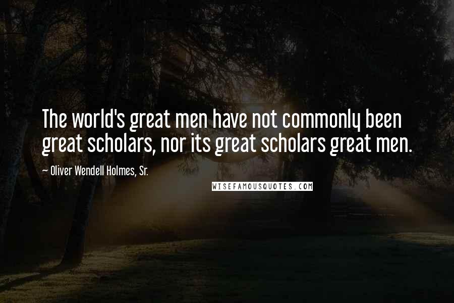 Oliver Wendell Holmes, Sr. Quotes: The world's great men have not commonly been great scholars, nor its great scholars great men.