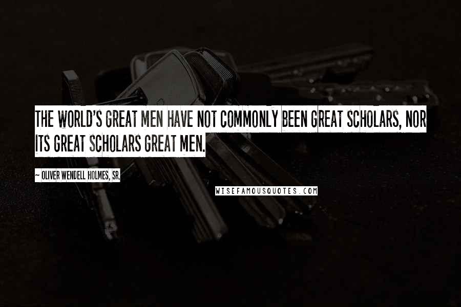 Oliver Wendell Holmes, Sr. Quotes: The world's great men have not commonly been great scholars, nor its great scholars great men.