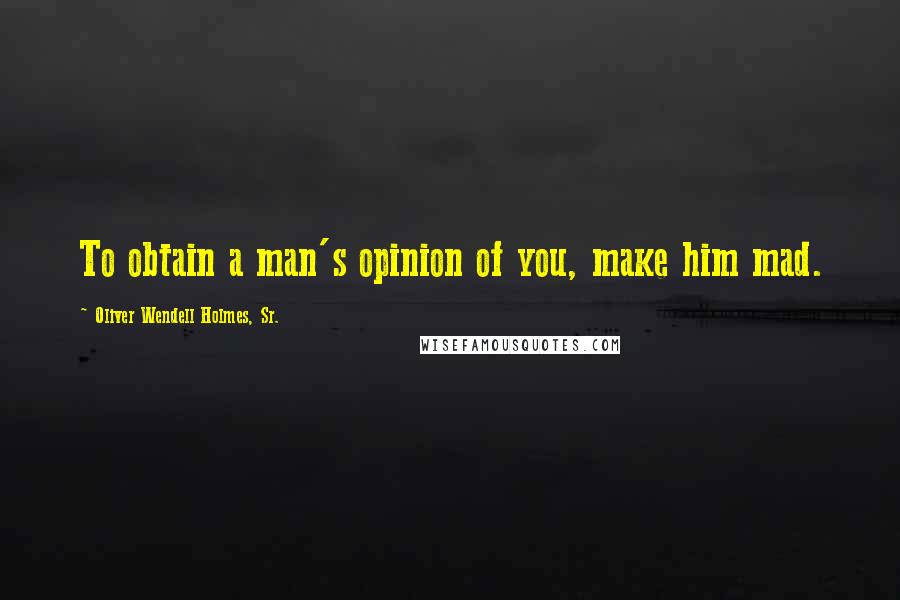 Oliver Wendell Holmes, Sr. Quotes: To obtain a man's opinion of you, make him mad.