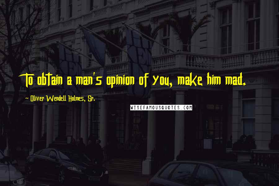 Oliver Wendell Holmes, Sr. Quotes: To obtain a man's opinion of you, make him mad.