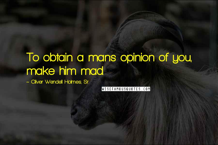 Oliver Wendell Holmes, Sr. Quotes: To obtain a man's opinion of you, make him mad.