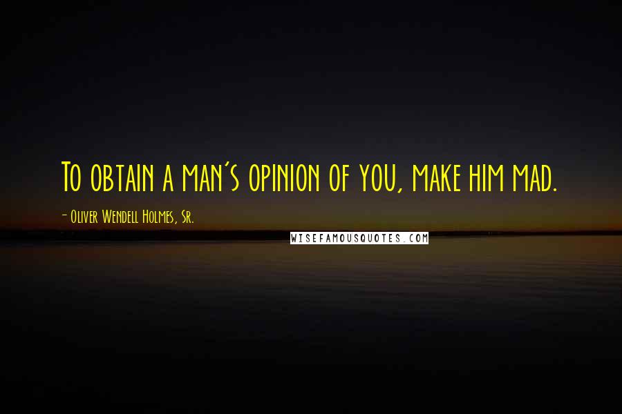 Oliver Wendell Holmes, Sr. Quotes: To obtain a man's opinion of you, make him mad.