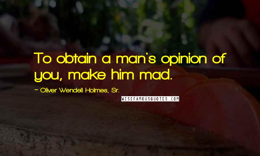 Oliver Wendell Holmes, Sr. Quotes: To obtain a man's opinion of you, make him mad.