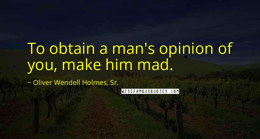 Oliver Wendell Holmes, Sr. Quotes: To obtain a man's opinion of you, make him mad.