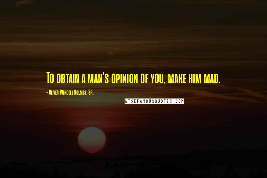 Oliver Wendell Holmes, Sr. Quotes: To obtain a man's opinion of you, make him mad.