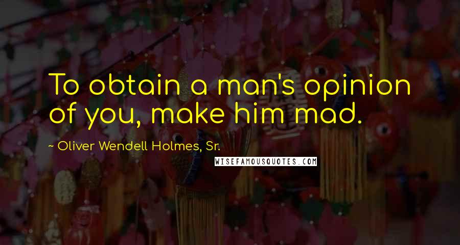 Oliver Wendell Holmes, Sr. Quotes: To obtain a man's opinion of you, make him mad.