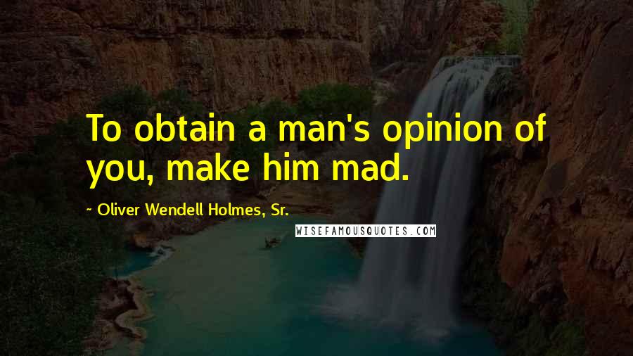 Oliver Wendell Holmes, Sr. Quotes: To obtain a man's opinion of you, make him mad.
