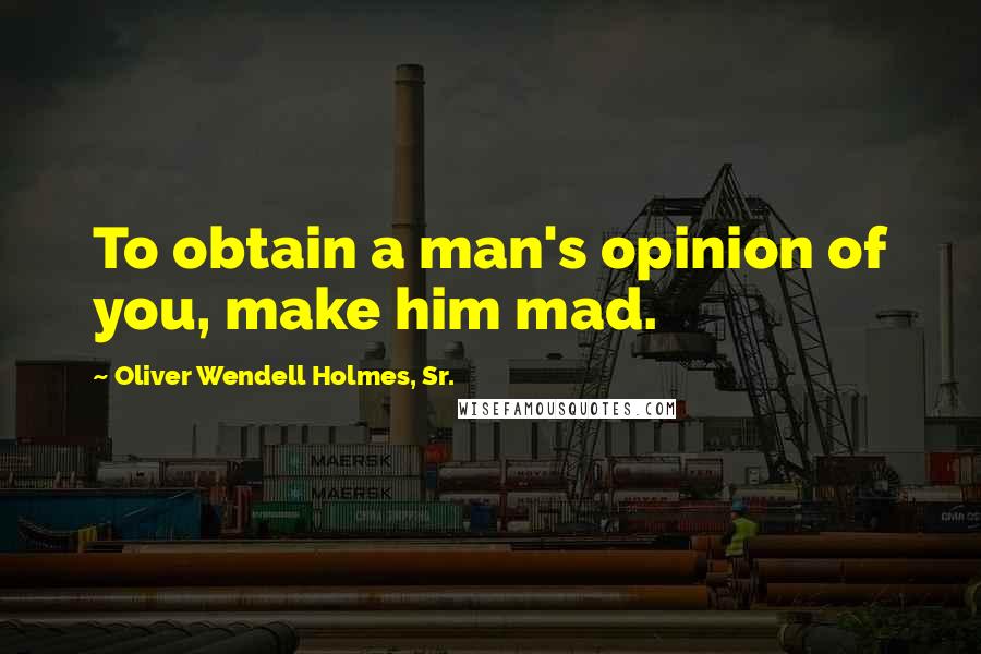 Oliver Wendell Holmes, Sr. Quotes: To obtain a man's opinion of you, make him mad.