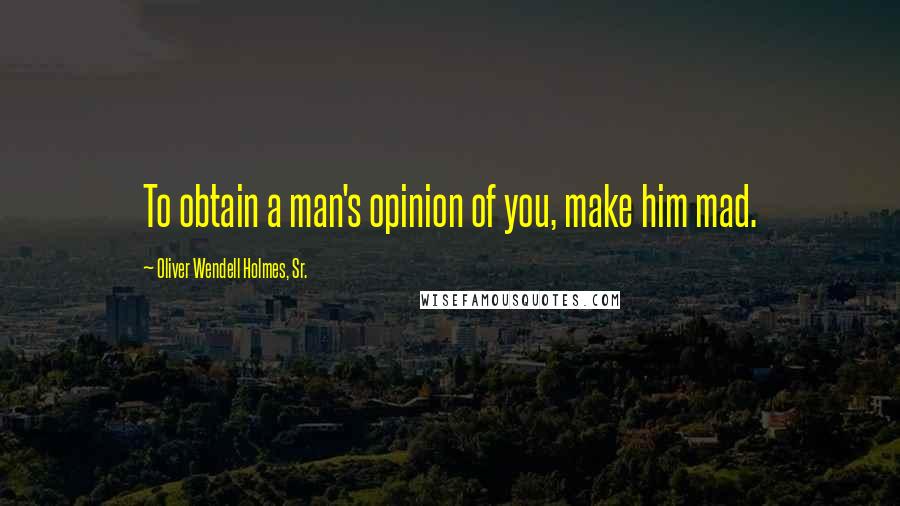 Oliver Wendell Holmes, Sr. Quotes: To obtain a man's opinion of you, make him mad.