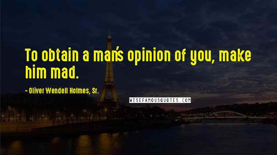 Oliver Wendell Holmes, Sr. Quotes: To obtain a man's opinion of you, make him mad.