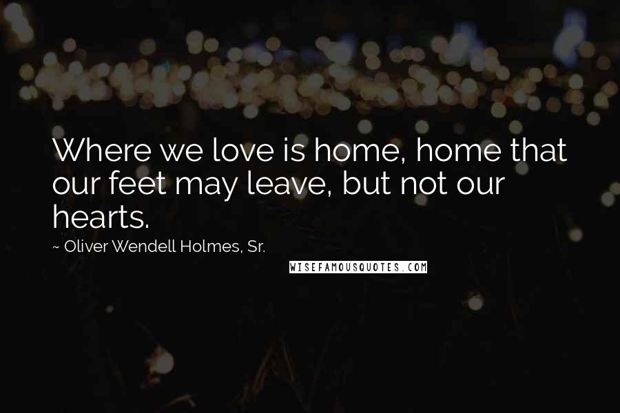 Oliver Wendell Holmes, Sr. Quotes: Where we love is home, home that our feet may leave, but not our hearts.