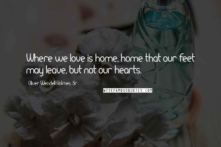 Oliver Wendell Holmes, Sr. Quotes: Where we love is home, home that our feet may leave, but not our hearts.