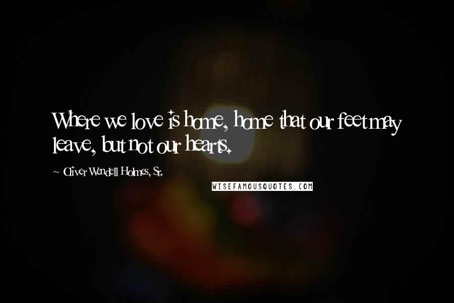 Oliver Wendell Holmes, Sr. Quotes: Where we love is home, home that our feet may leave, but not our hearts.