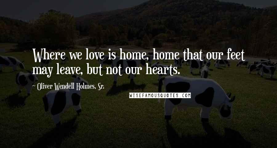 Oliver Wendell Holmes, Sr. Quotes: Where we love is home, home that our feet may leave, but not our hearts.