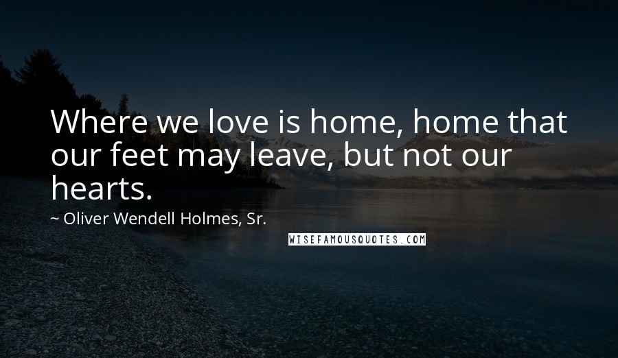Oliver Wendell Holmes, Sr. Quotes: Where we love is home, home that our feet may leave, but not our hearts.
