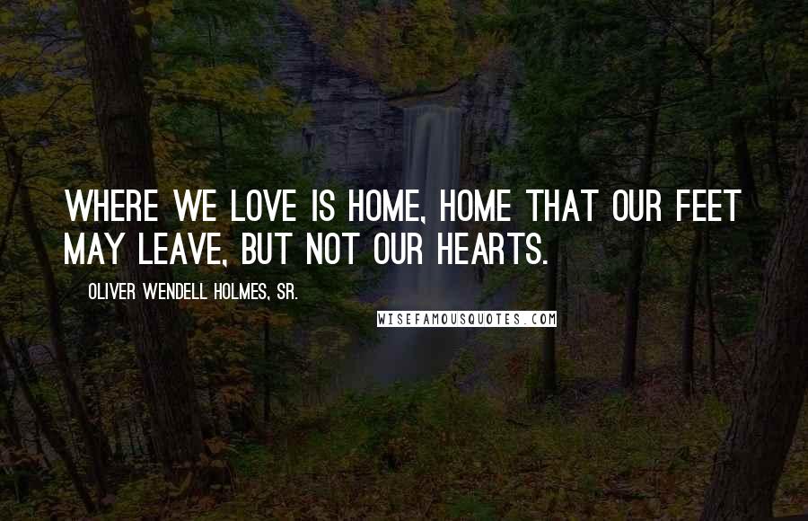 Oliver Wendell Holmes, Sr. Quotes: Where we love is home, home that our feet may leave, but not our hearts.