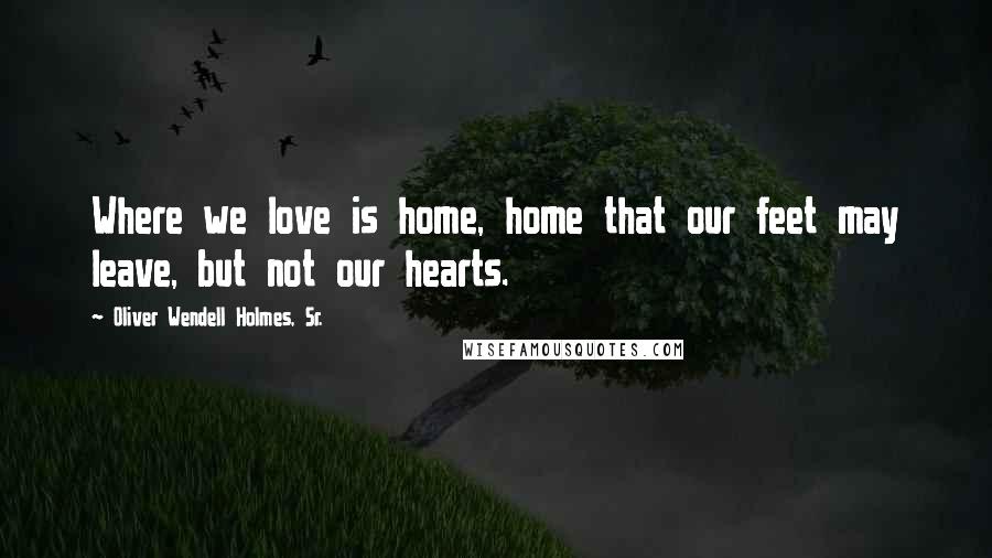 Oliver Wendell Holmes, Sr. Quotes: Where we love is home, home that our feet may leave, but not our hearts.