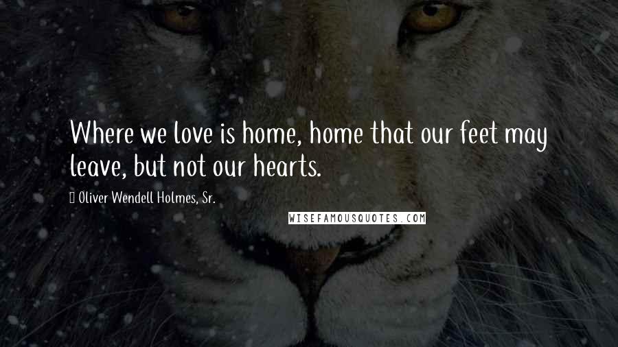Oliver Wendell Holmes, Sr. Quotes: Where we love is home, home that our feet may leave, but not our hearts.