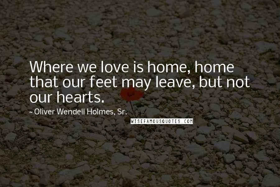 Oliver Wendell Holmes, Sr. Quotes: Where we love is home, home that our feet may leave, but not our hearts.