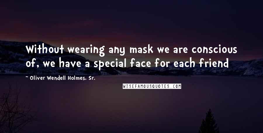 Oliver Wendell Holmes, Sr. Quotes: Without wearing any mask we are conscious of, we have a special face for each friend