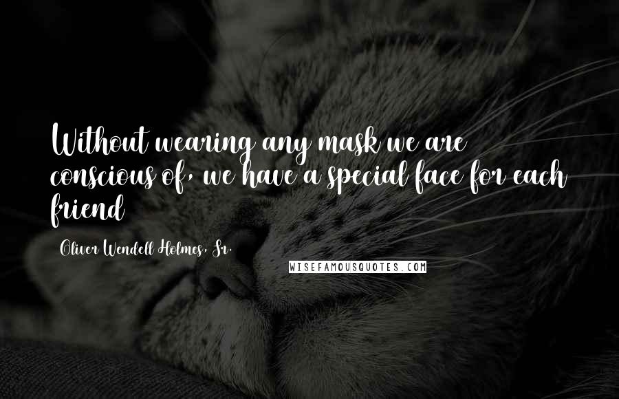 Oliver Wendell Holmes, Sr. Quotes: Without wearing any mask we are conscious of, we have a special face for each friend