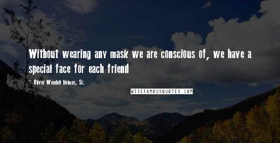 Oliver Wendell Holmes, Sr. Quotes: Without wearing any mask we are conscious of, we have a special face for each friend