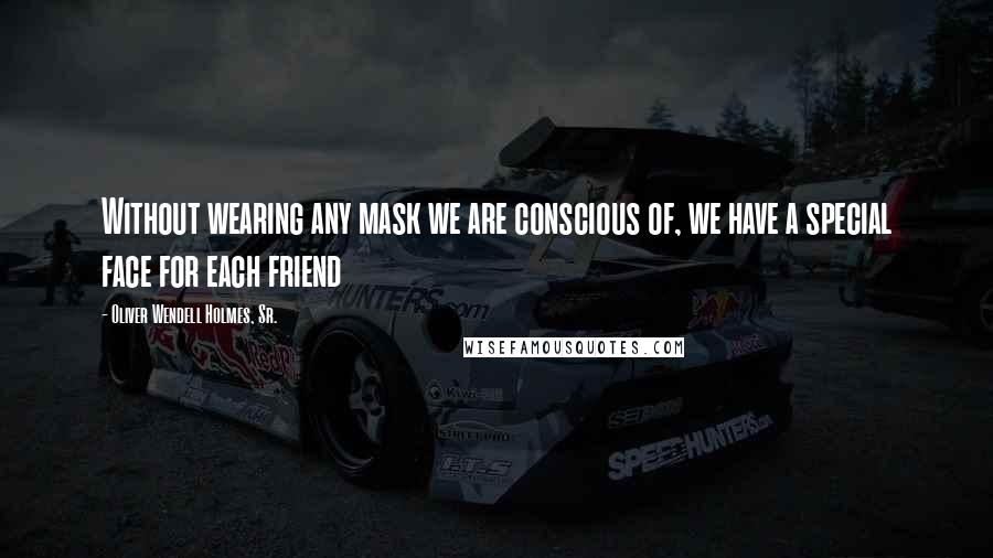 Oliver Wendell Holmes, Sr. Quotes: Without wearing any mask we are conscious of, we have a special face for each friend