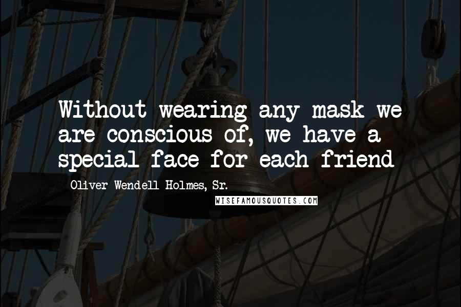 Oliver Wendell Holmes, Sr. Quotes: Without wearing any mask we are conscious of, we have a special face for each friend