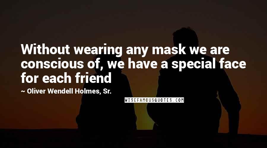 Oliver Wendell Holmes, Sr. Quotes: Without wearing any mask we are conscious of, we have a special face for each friend