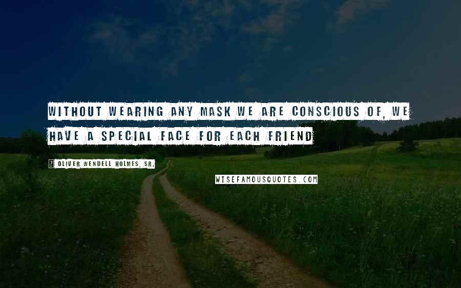 Oliver Wendell Holmes, Sr. Quotes: Without wearing any mask we are conscious of, we have a special face for each friend