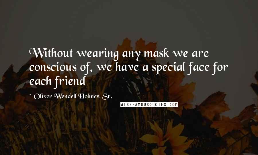 Oliver Wendell Holmes, Sr. Quotes: Without wearing any mask we are conscious of, we have a special face for each friend