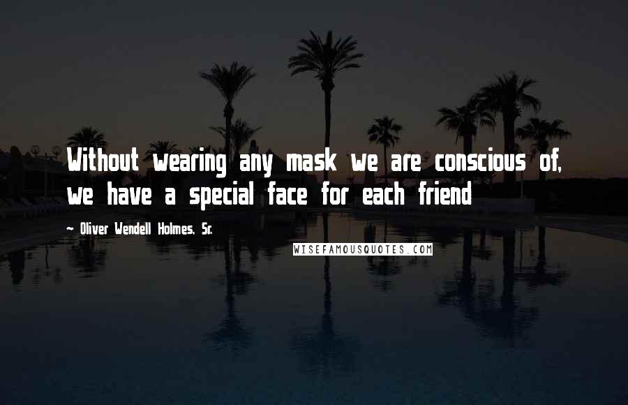 Oliver Wendell Holmes, Sr. Quotes: Without wearing any mask we are conscious of, we have a special face for each friend