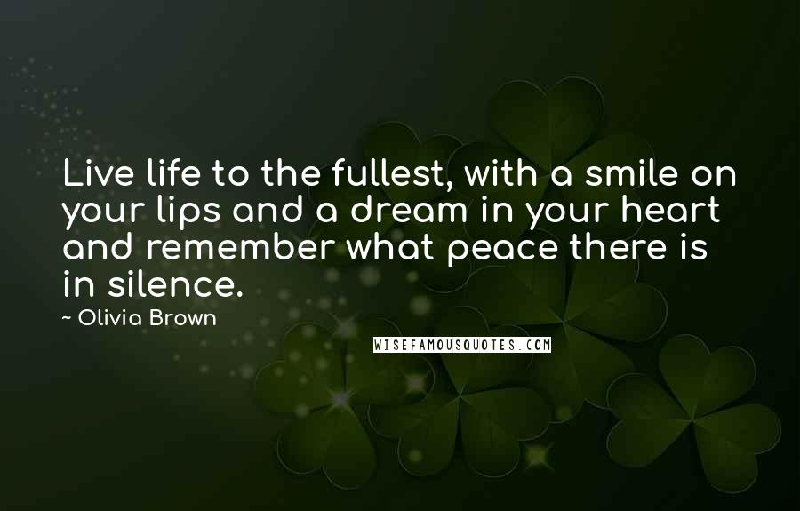 Olivia Brown Quotes: Live life to the fullest, with a smile on your lips and a dream in your heart and remember what peace there is in silence.