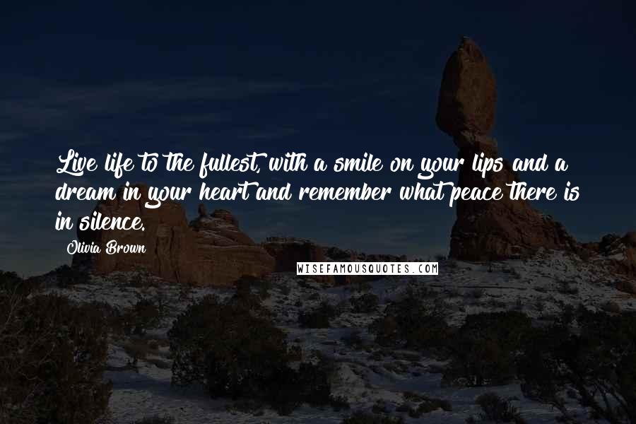 Olivia Brown Quotes: Live life to the fullest, with a smile on your lips and a dream in your heart and remember what peace there is in silence.