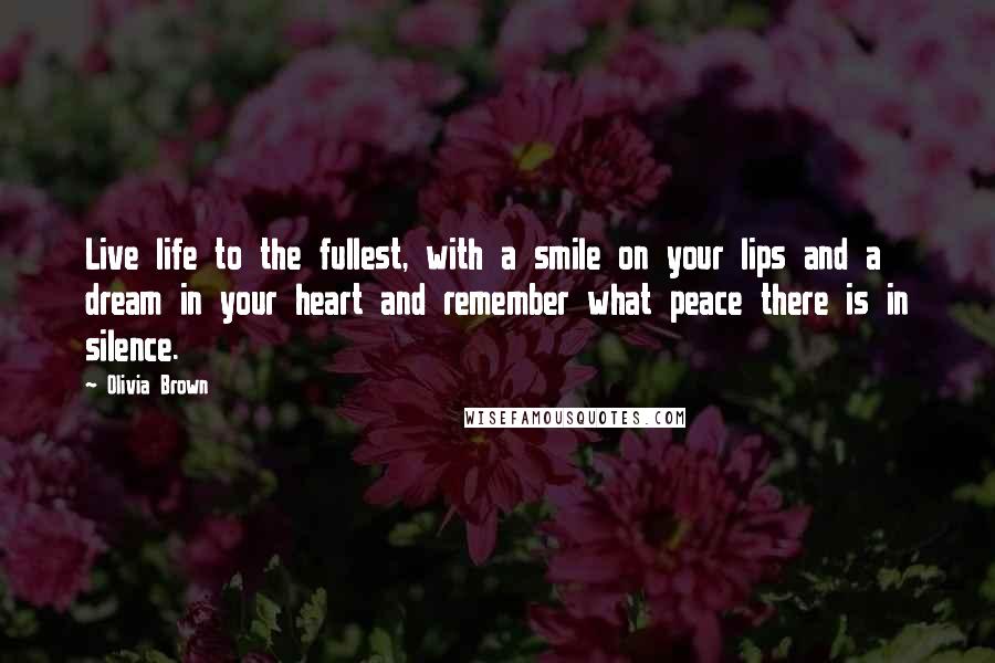 Olivia Brown Quotes: Live life to the fullest, with a smile on your lips and a dream in your heart and remember what peace there is in silence.