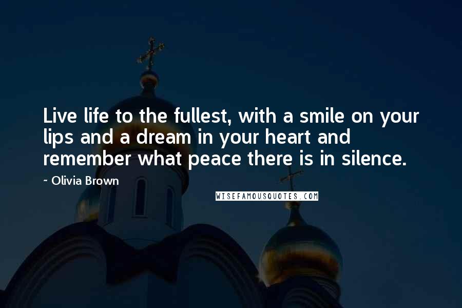 Olivia Brown Quotes: Live life to the fullest, with a smile on your lips and a dream in your heart and remember what peace there is in silence.